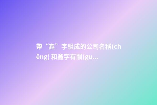 帶“鑫”字組成的公司名稱(chēng) 和鑫字有關(guān)的公司名字
